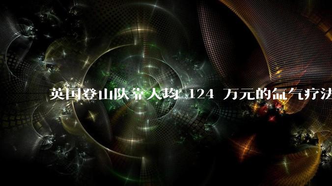 英国登山队靠人均 124 万元的氙气疗法，无高反四天登顶珠峰，该方法究竟是什么体验？背后有哪些争议？