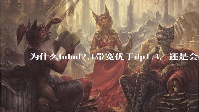 为什么hdmi2.1带宽优于dp1.4，还是会推荐dp？