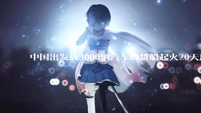 中国出发载3000辆汽车的货船起火20天后沉没，事故的原因可能是什么？海上运输电动汽车起火应怎样处置？