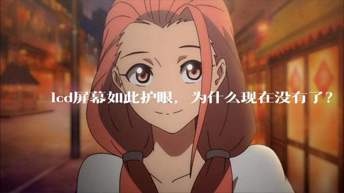 lcd屏幕如此护眼，为什么现在没有了？