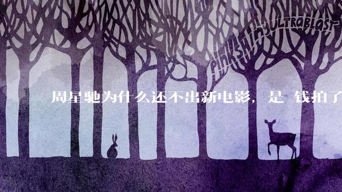 周星驰为什么还不出新电影，是沒钱拍了还是钱已赚够了？