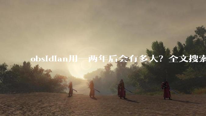 obsidian用一两年后会有多大？全文搜索还快吗？
