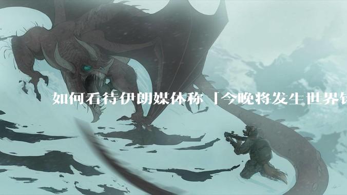 如何看待伊朗媒体称「今晚将发生世界铭记的大事」？可能是什么？