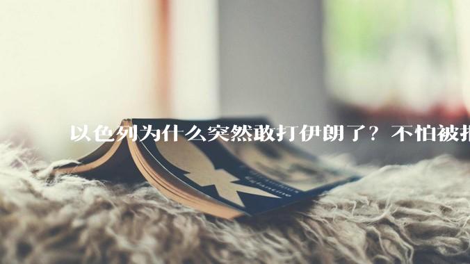 以色列为什么突然敢打伊朗了？不怕被报复？