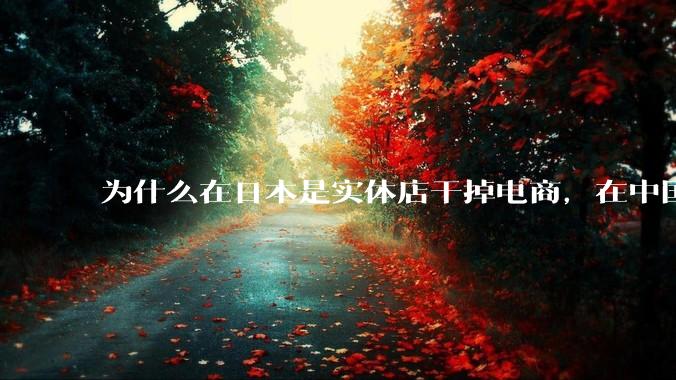为什么在日本是实体店干掉电商，在中国却是电商干掉实体？