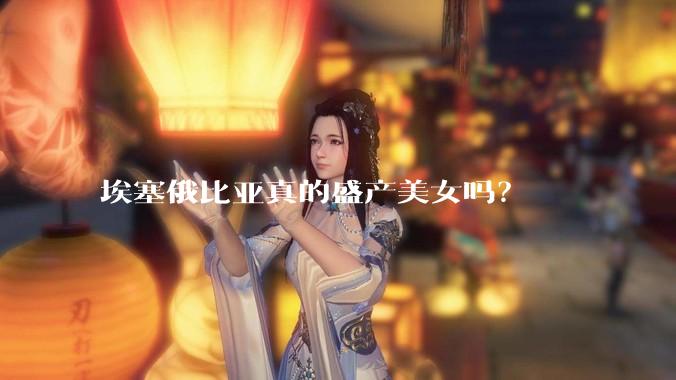 埃塞俄比亚真的盛产美女吗？