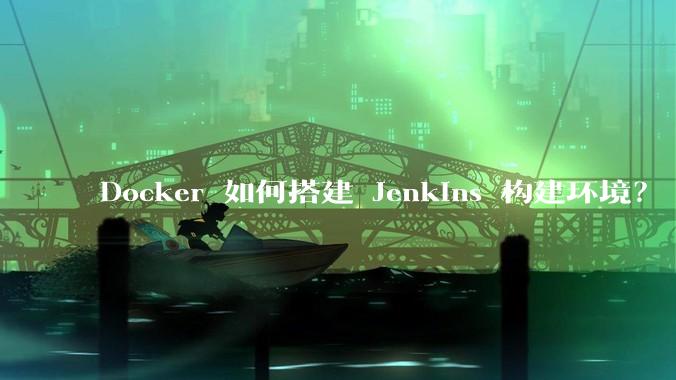 Docker 如何搭建 Jenkins 构建环境？